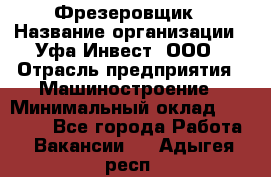 Фрезеровщик › Название организации ­ Уфа-Инвест, ООО › Отрасль предприятия ­ Машиностроение › Минимальный оклад ­ 55 000 - Все города Работа » Вакансии   . Адыгея респ.